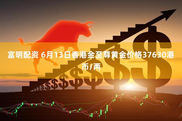 富明配资 6月13日香港金至尊黄金价格37630港币/两