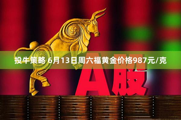 投牛策略 6月13日周六福黄金价格987元/克
