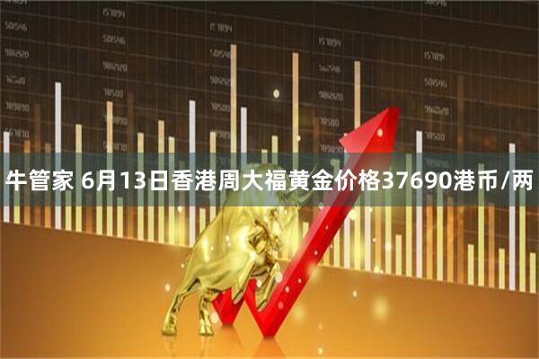 牛管家 6月13日香港周大福黄金价格37690港币/两