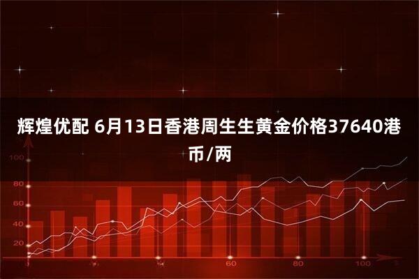 辉煌优配 6月13日香港周生生黄金价格37640港币/两