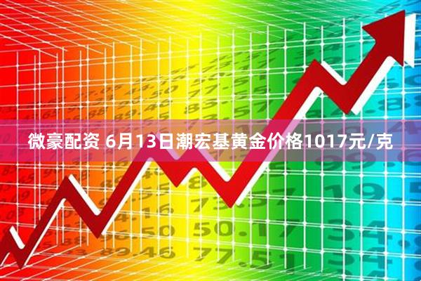 微豪配资 6月13日潮宏基黄金价格1017元/克