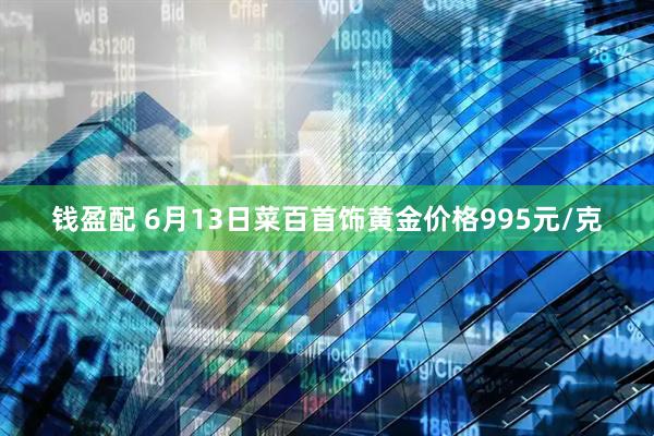 钱盈配 6月13日菜百首饰黄金价格995元/克