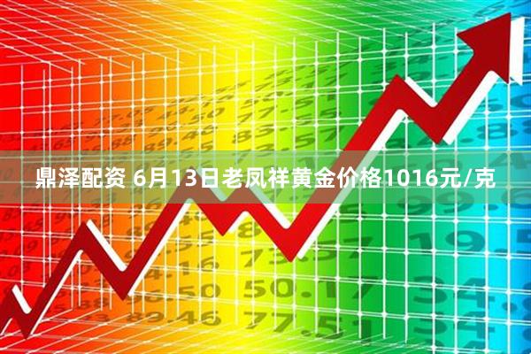 鼎泽配资 6月13日老凤祥黄金价格1016元/克