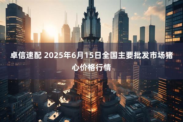 卓信速配 2025年6月15日全国主要批发市场猪心价格行情