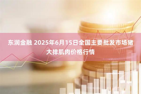 东润金融 2025年6月15日全国主要批发市场猪大排肌肉价格行情
