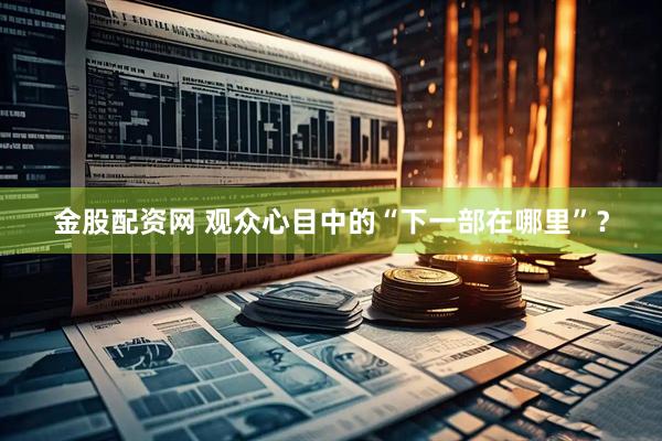 金股配资网 观众心目中的“下一部在哪里”？