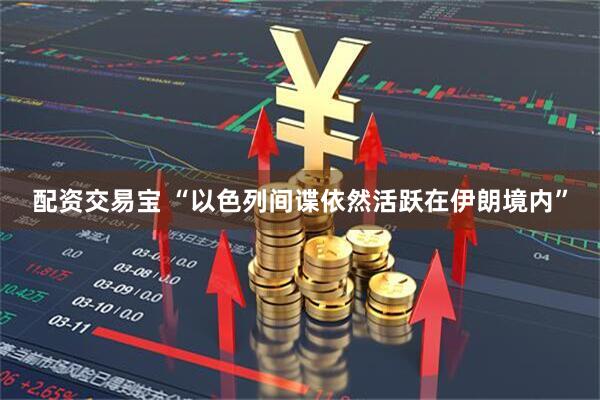 配资交易宝 “以色列间谍依然活跃在伊朗境内”