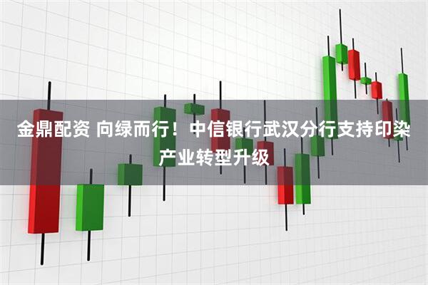 金鼎配资 向绿而行！中信银行武汉分行支持印染产业转型升级