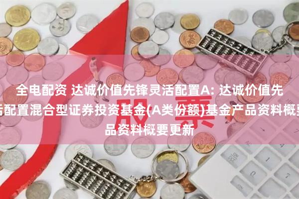 全电配资 达诚价值先锋灵活配置A: 达诚价值先锋灵活配置混合型证券投资基金(A类份额)基金产品资料概要更新