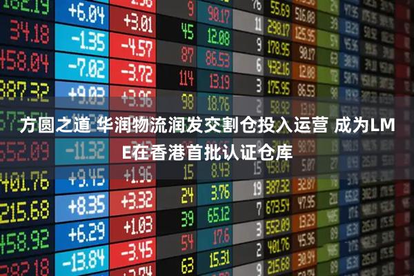 方圆之道 华润物流润发交割仓投入运营 成为LME在香港首批认证仓库