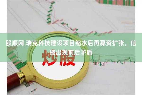 股顺网 瑞克科技建设项目缩水后再募资扩张，信披出现前后矛盾