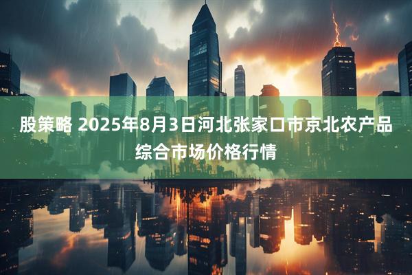股策略 2025年8月3日河北张家口市京北农产品综合市场价格行情