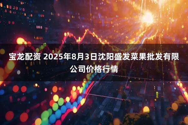 宝龙配资 2025年8月3日沈阳盛发菜果批发有限公司价格行情