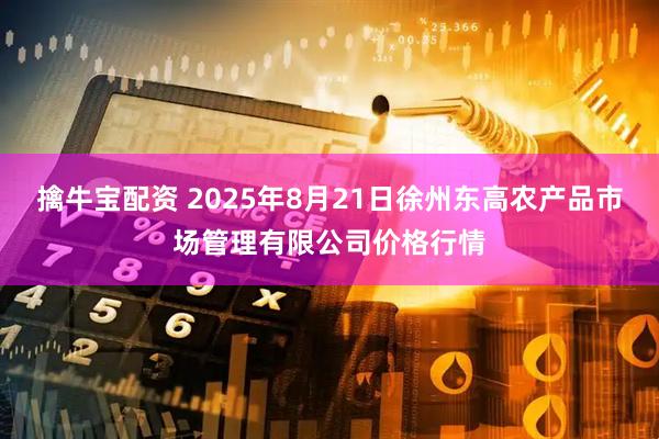 擒牛宝配资 2025年8月21日徐州东高农产品市场管理有限公司价格行情