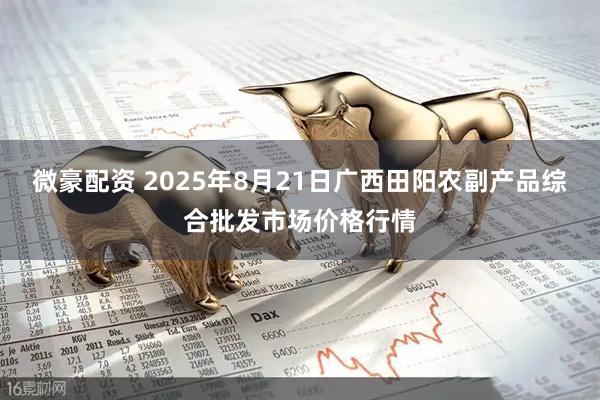 微豪配资 2025年8月21日广西田阳农副产品综合批发市场价格行情