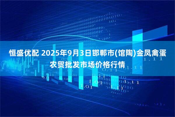 恒盛优配 2025年9月3日邯郸市(馆陶)金凤禽蛋农贸批发市场价格行情