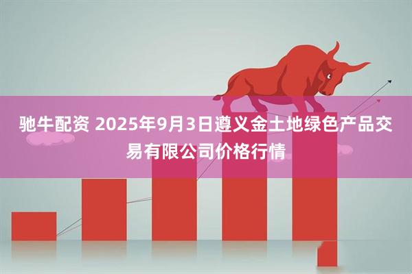 驰牛配资 2025年9月3日遵义金土地绿色产品交易有限公司价格行情