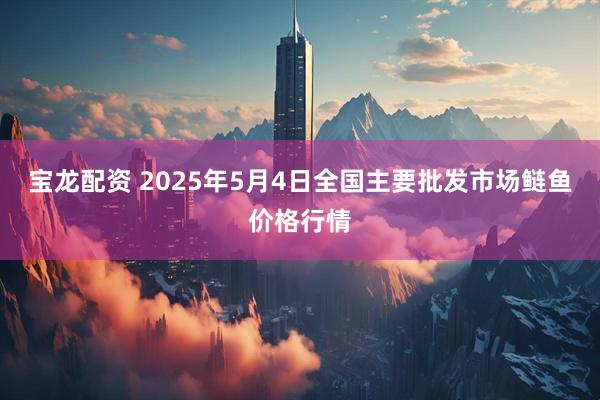 宝龙配资 2025年5月4日全国主要批发市场鲢鱼价格行情