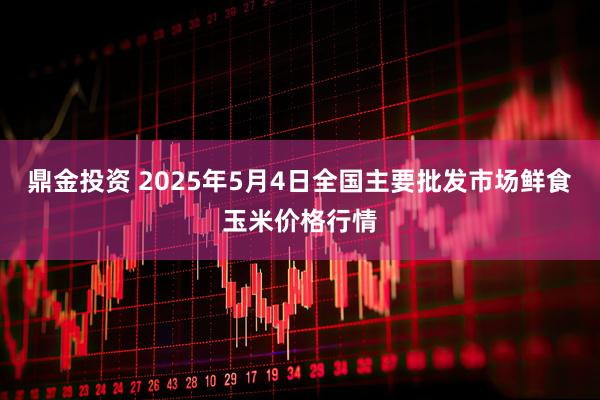 鼎金投资 2025年5月4日全国主要批发市场鲜食玉米价格行情