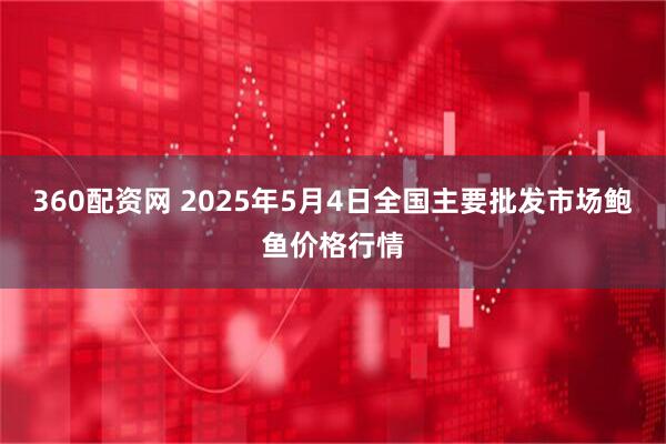 360配资网 2025年5月4日全国主要批发市场鲍鱼价格行情