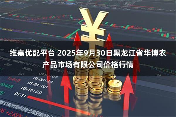 维嘉优配平台 2025年9月30日黑龙江省华博农产品市场有限公司价格行情