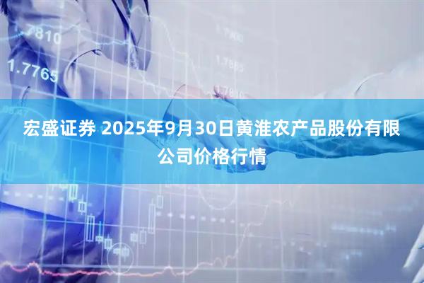 宏盛证券 2025年9月30日黄淮农产品股份有限公司价格行情