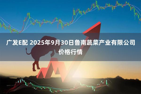 广发E配 2025年9月30日鲁南蔬菜产业有限公司价格行情
