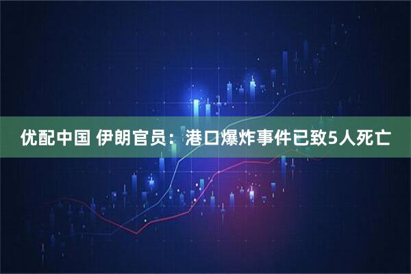 优配中国 伊朗官员：港口爆炸事件已致5人死亡