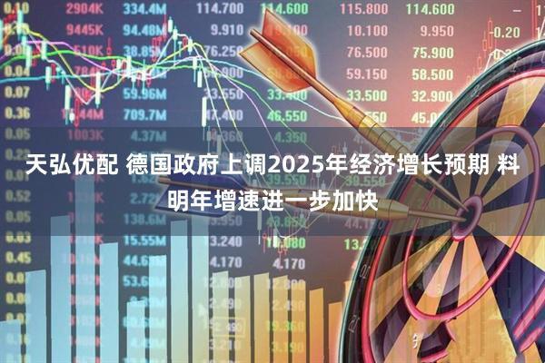 天弘优配 德国政府上调2025年经济增长预期 料明年增速进一步加快