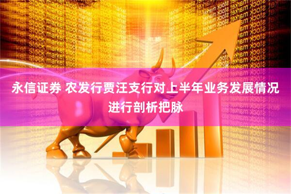 永信证券 农发行贾汪支行对上半年业务发展情况进行剖析把脉