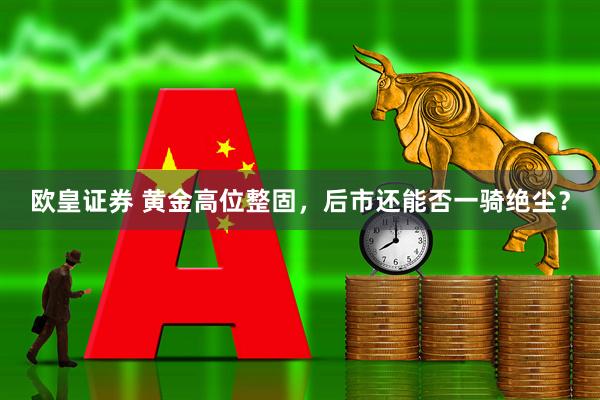 欧皇证券 黄金高位整固，后市还能否一骑绝尘？
