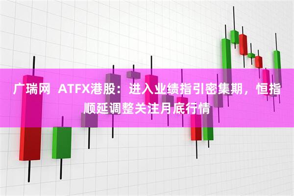 广瑞网  ATFX港股：进入业绩指引密集期，恒指顺延调整关注月底行情
