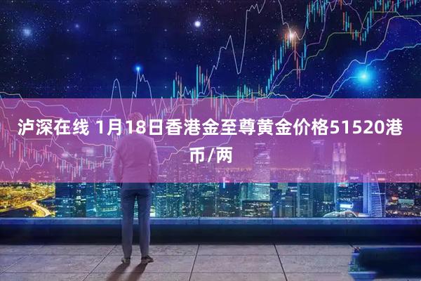 泸深在线 1月18日香港金至尊黄金价格51520港币/两