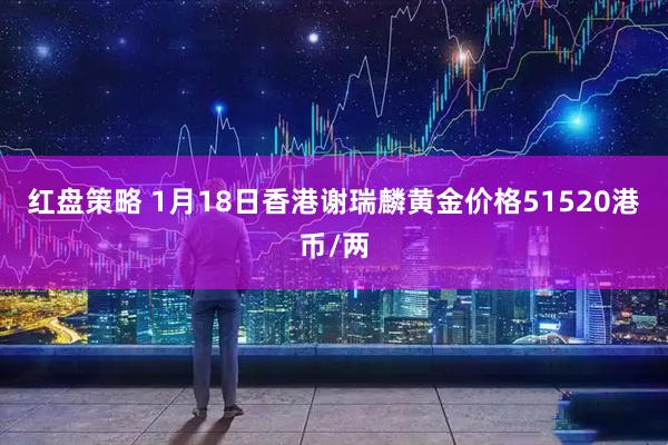 红盘策略 1月18日香港谢瑞麟黄金价格51520港币/两