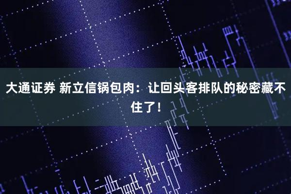 大通证券 新立信锅包肉：让回头客排队的秘密藏不住了！