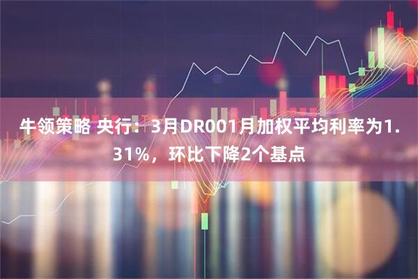 牛领策略 央行：3月DR001月加权平均利率为1.31%，环比下降2个基点