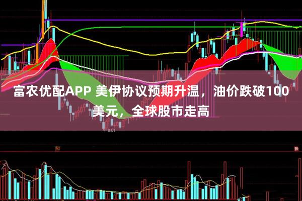 富农优配APP 美伊协议预期升温，油价跌破100美元，全球股市走高