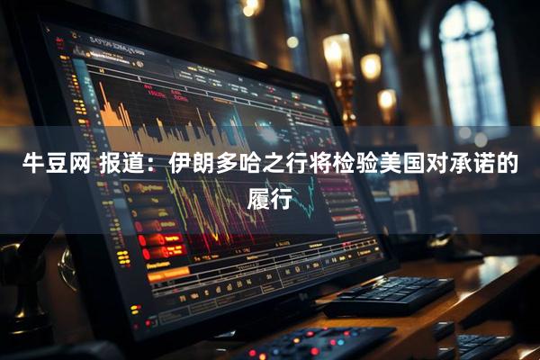 牛豆网 报道：伊朗多哈之行将检验美国对承诺的履行